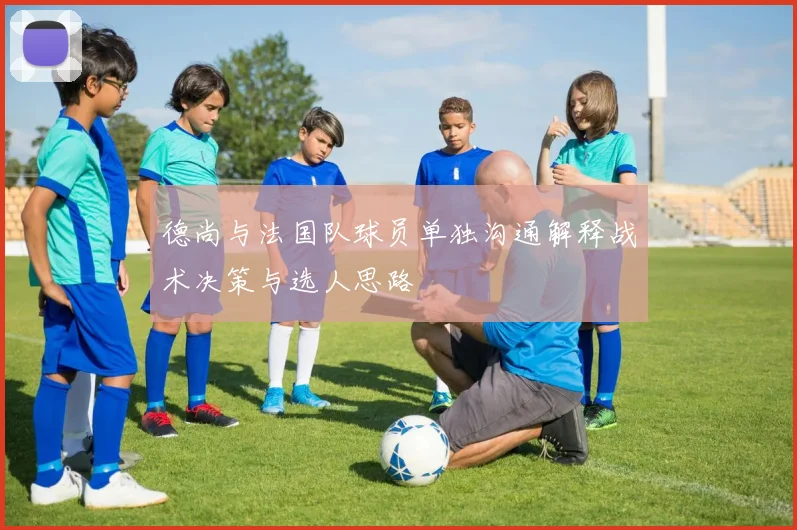 德尚与法国队球员单独沟通解释战术决策与选人思路