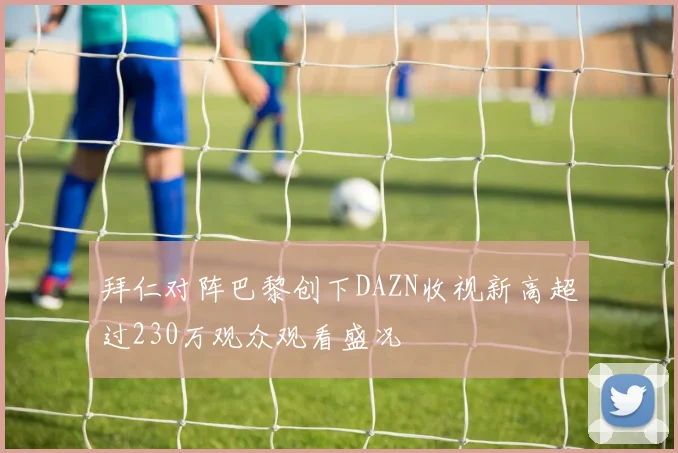 拜仁对阵巴黎创下DAZN收视新高超过230万观众观看盛况