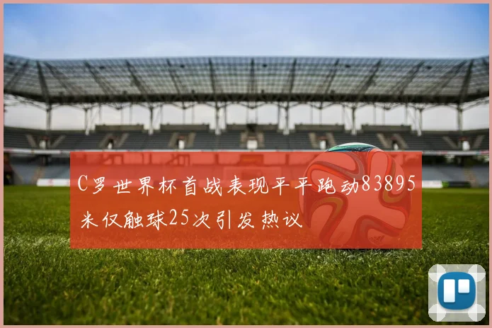 C罗世界杯首战表现平平跑动83895米仅触球25次引发热议