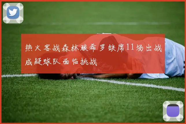 热火客战森林狼希罗缺席11场出战成疑球队面临挑战