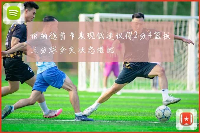 伦纳德首节表现低迷仅得2分4篮板三分球全失状态堪忧