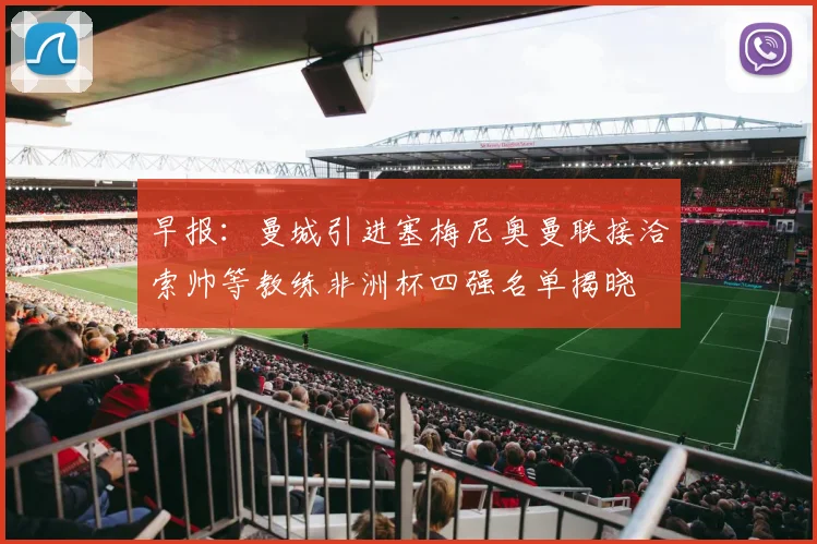 早报：曼城引进塞梅尼奥曼联接洽索帅等教练非洲杯四强名单揭晓