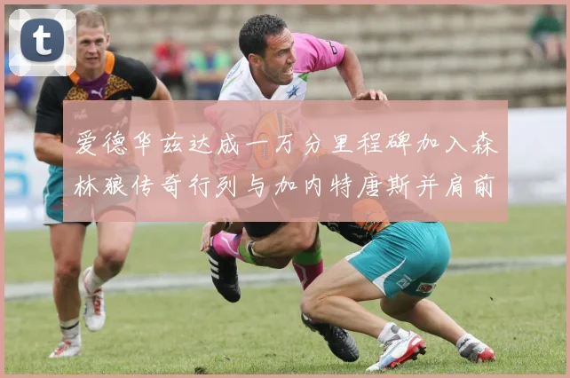 爱德华兹达成一万分里程碑加入森林狼传奇行列与加内特唐斯并肩前行