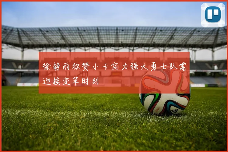 徐静雨称赞小卡实力强大勇士队需迎接变革时刻