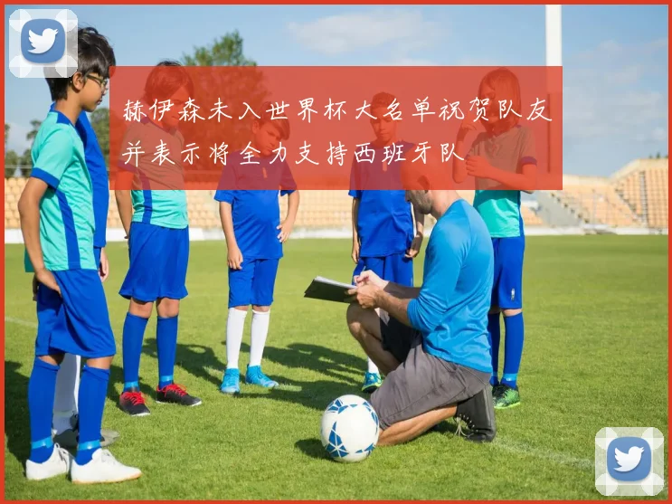 赫伊森未入世界杯大名单祝贺队友并表示将全力支持西班牙队