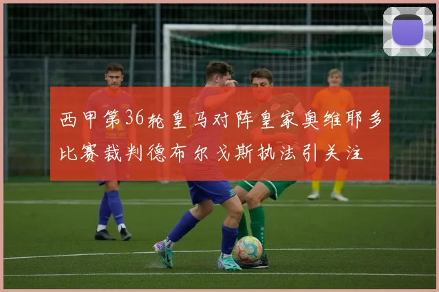 西甲第36轮皇马对阵皇家奥维耶多比赛裁判德布尔戈斯执法引关注