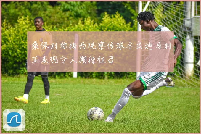 桑保利称梅西观察传球方式迪马利亚表现令人期待征召