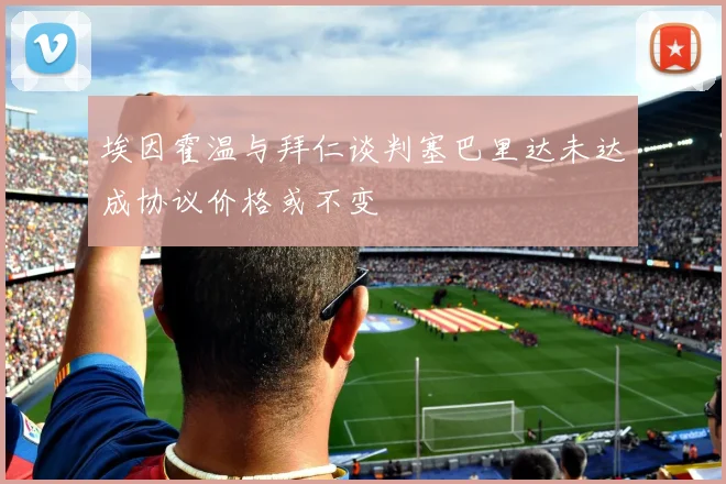 埃因霍温与拜仁谈判塞巴里达未达成协议价格或不变
