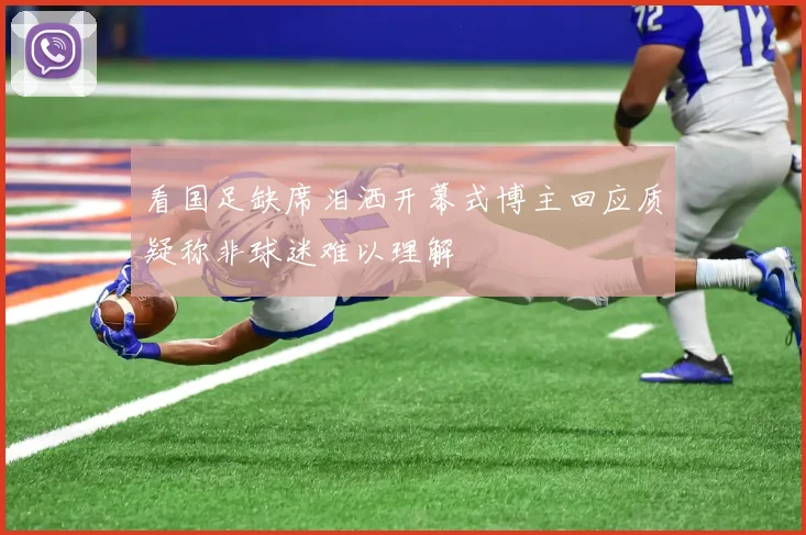 看国足缺席泪洒开幕式博主回应质疑称非球迷难以理解