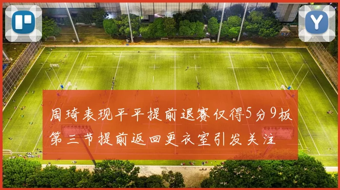周琦表现平平提前退赛仅得5分9板第三节提前返回更衣室引发关注