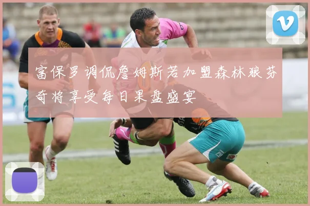 富保罗调侃詹姆斯若加盟森林狼芬奇将享受每日果盘盛宴