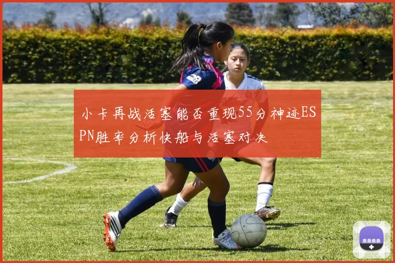 小卡再战活塞能否重现55分神迹ESPN胜率分析快船与活塞对决