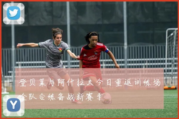 登贝莱与阿什拉夫今日重返训练场全队合练备战新赛季