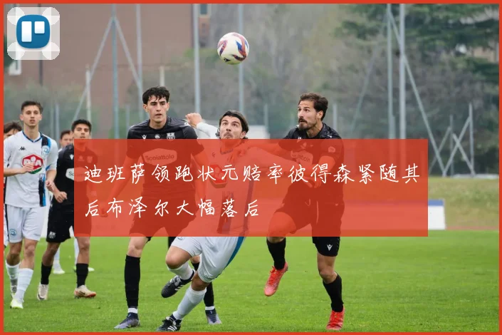 迪班萨领跑状元赔率彼得森紧随其后布泽尔大幅落后
