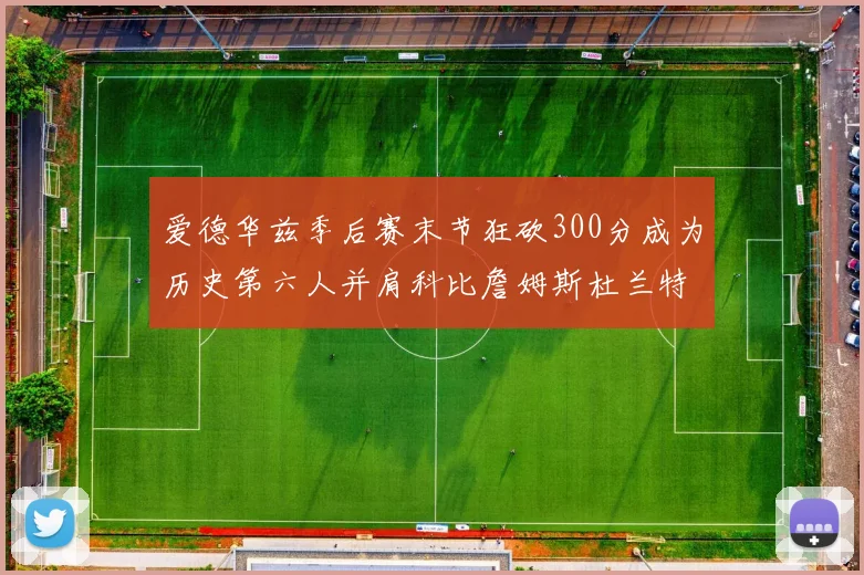 爱德华兹季后赛末节狂砍300分成为历史第六人并肩科比詹姆斯杜兰特韦德