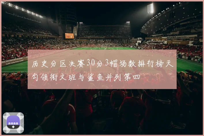 历史分区决赛30分3帽场数排行榜天勾领衔文班与鲨鱼并列第四