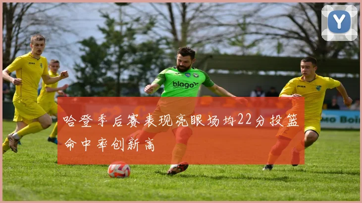 哈登季后赛表现亮眼场均22分投篮命中率创新高
