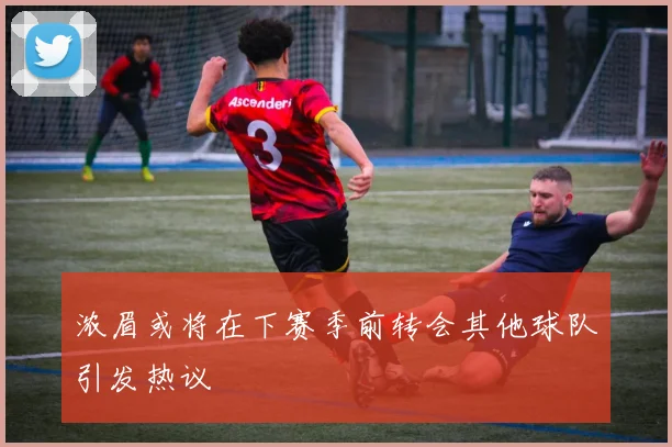 浓眉或将在下赛季前转会其他球队引发热议