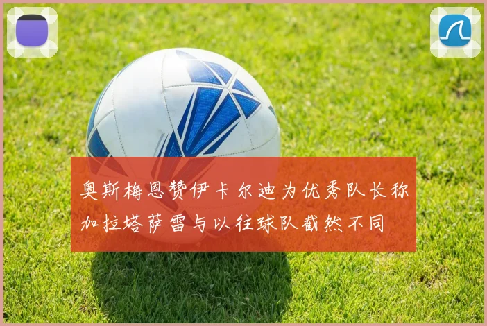 奥斯梅恩赞伊卡尔迪为优秀队长称加拉塔萨雷与以往球队截然不同