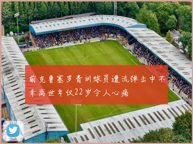 前克鲁塞罗青训球员遭流弹击中不幸离世年仅22岁令人心痛