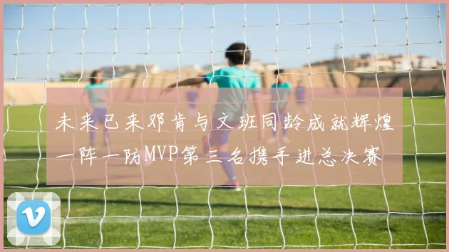 未来已来邓肯与文班同龄成就辉煌一阵一防MVP第三名携手进总决赛