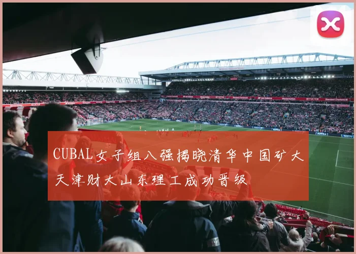 CUBAL女子组八强揭晓清华中国矿大天津财大山东理工成功晋级
