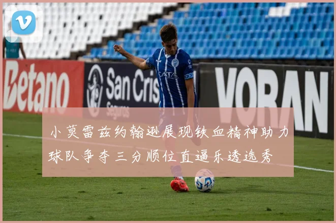 小莫雷兹约翰逊展现铁血精神助力球队争夺三分顺位直逼乐透选秀