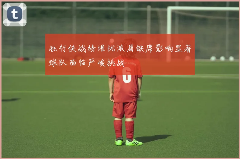 独行侠战绩堪忧浓眉缺席影响显著球队面临严峻挑战