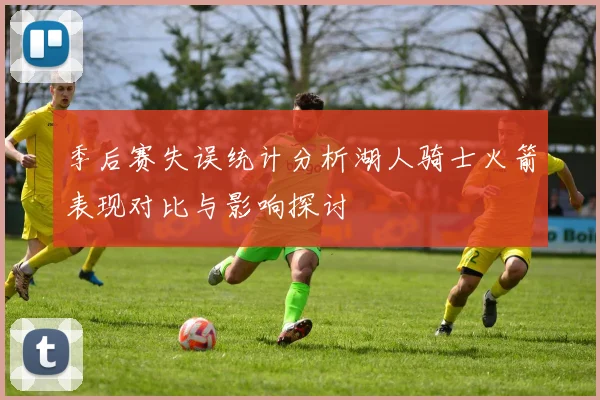 季后赛失误统计分析湖人骑士火箭表现对比与影响探讨