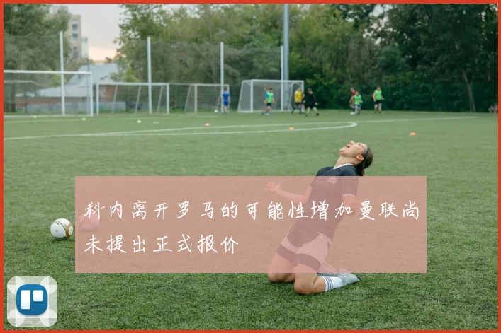 科内离开罗马的可能性增加曼联尚未提出正式报价
