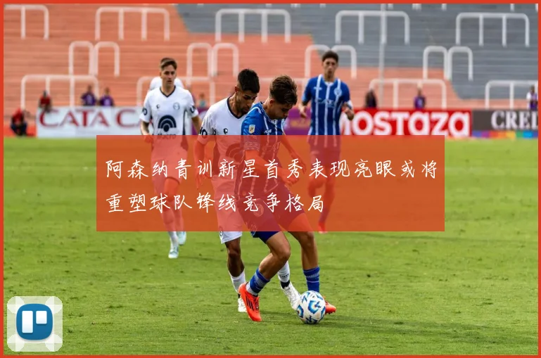 阿森纳青训新星首秀表现亮眼或将重塑球队锋线竞争格局