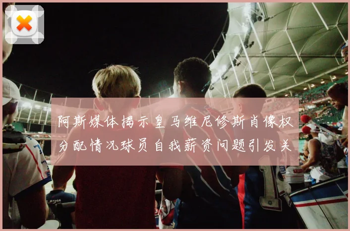 阿斯媒体揭示皇马维尼修斯肖像权分配情况球员自我薪资问题引发关注