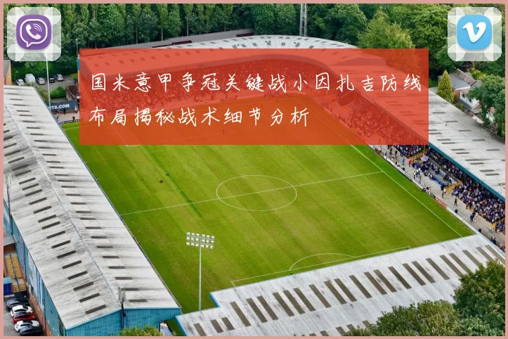 国米意甲争冠关键战小因扎吉防线布局揭秘战术细节分析