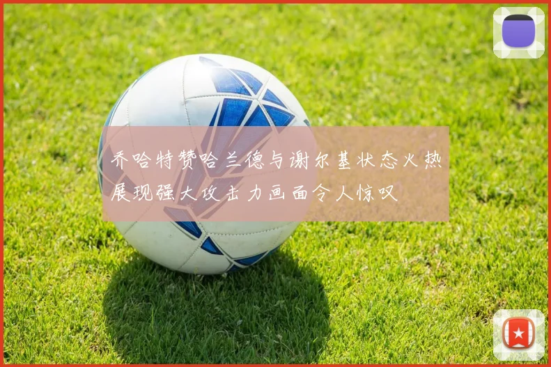 乔哈特赞哈兰德与谢尔基状态火热展现强大攻击力画面令人惊叹
