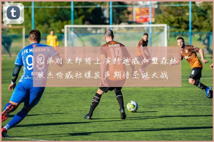兄弟对决即将上演科迪威加盟森林狼杰伦威社媒发声期待圣诞大战