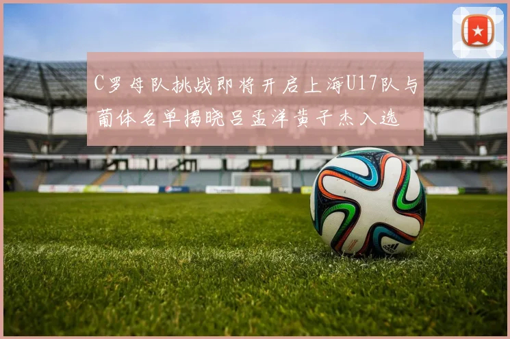 C罗母队挑战即将开启上海U17队与葡体名单揭晓吕孟洋黄子杰入选