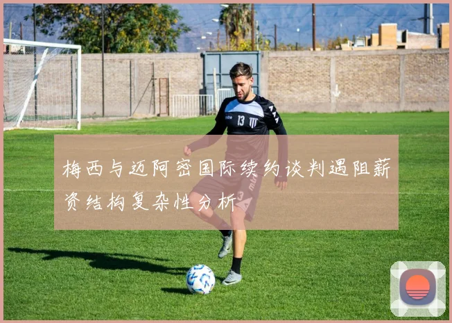 梅西与迈阿密国际续约谈判遇阻薪资结构复杂性分析